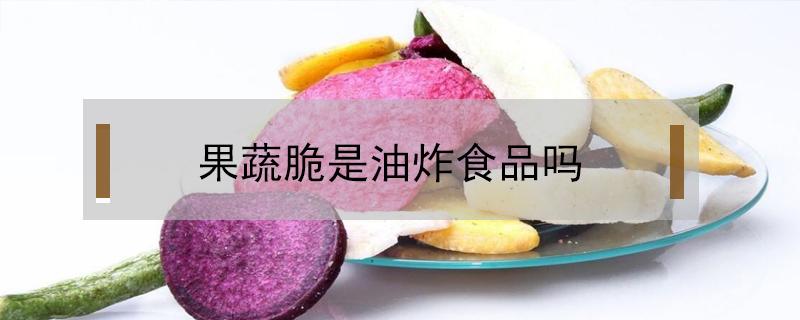 果蔬脆是油炸食品吗