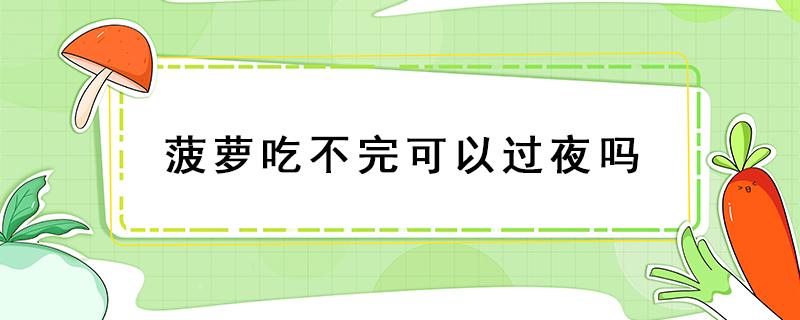 菠萝吃不完可以过夜吗 菠萝过夜能吃么