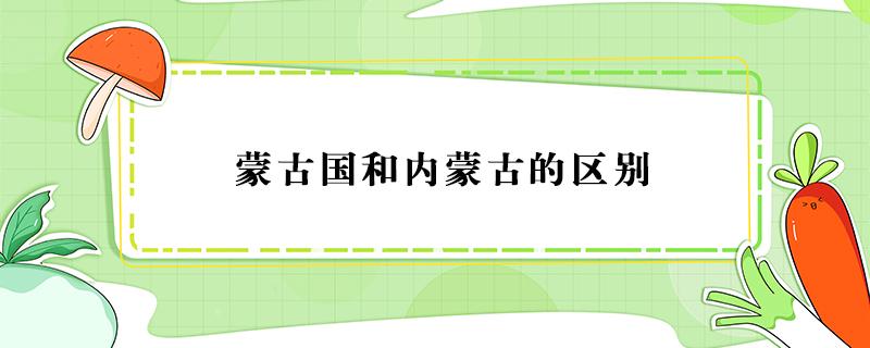 蒙古国和内蒙古的区别 蒙古国和内蒙古的区别1001蒙古国和内蒙古的区别