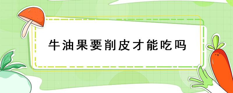 牛油果要削皮才能吃吗 牛油果削皮就能吃吗