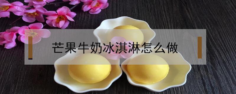 芒果牛奶冰淇淋怎么做（芒果冰淇淋怎么做?）