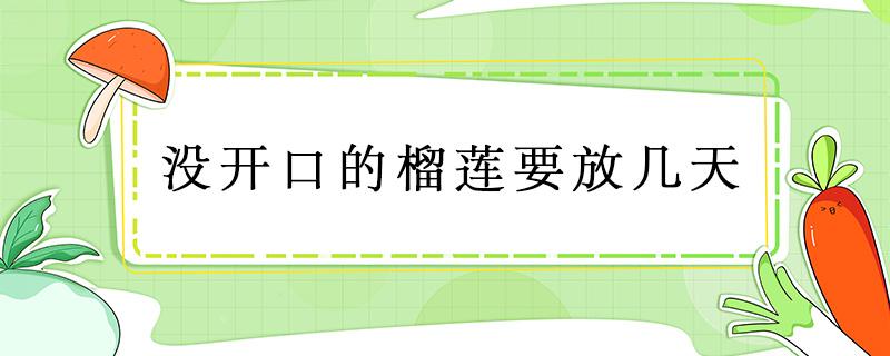 没开口的榴莲要放几天（没开口的榴莲要放几天榴莲打开后没熟能吃吗）