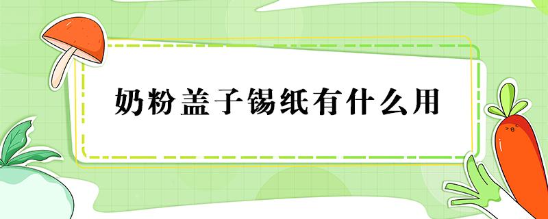 奶粉盖子锡纸有什么用 奶粉盖上的锡纸有什么用