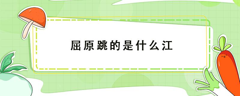 屈原跳的是什么江（屈原跳的是什么江?怎么读）