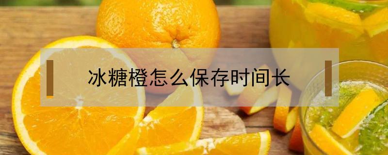 冰糖橙怎么保存时间长（冰糖橙如何保存）