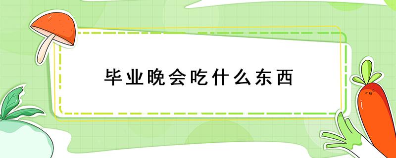 毕业晚会吃什么东西（毕业晚会需要准备什么吃的）