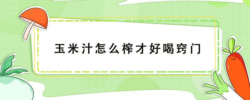 玉米汁怎么榨才好喝窍门 玉米汁怎样榨才好喝