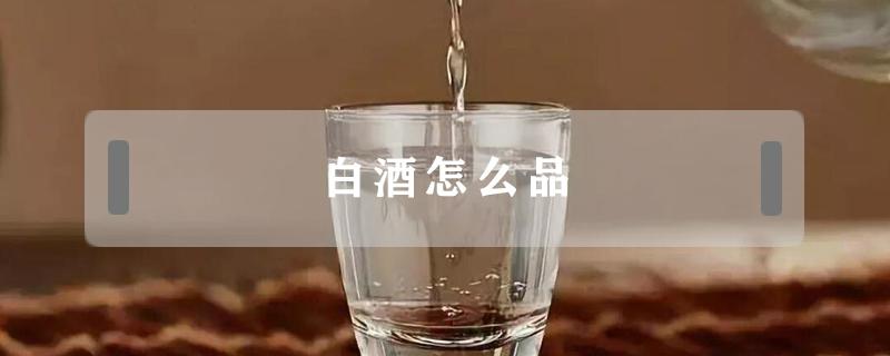 白酒怎么品（白酒怎么品尝质量好坏）