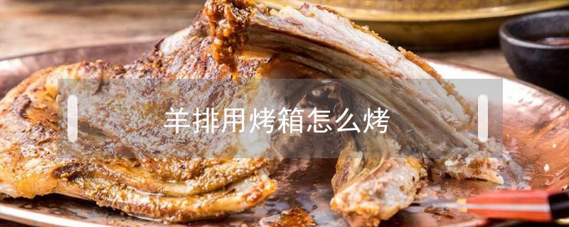 羊排用烤箱怎么烤（用烤箱怎么烤羊排?）