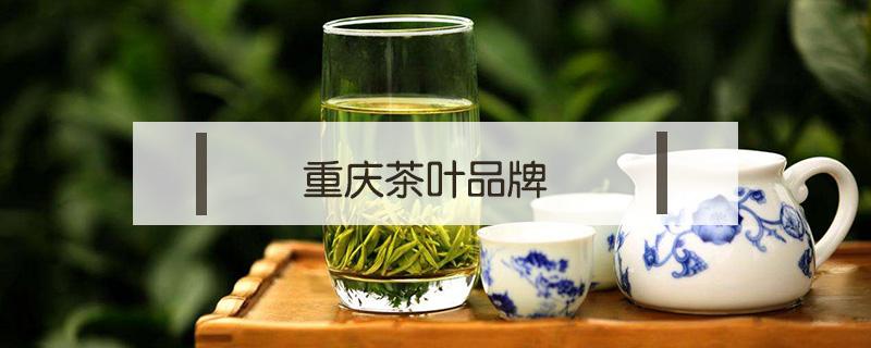 重庆茶叶品牌（重庆茶叶品牌排行榜）