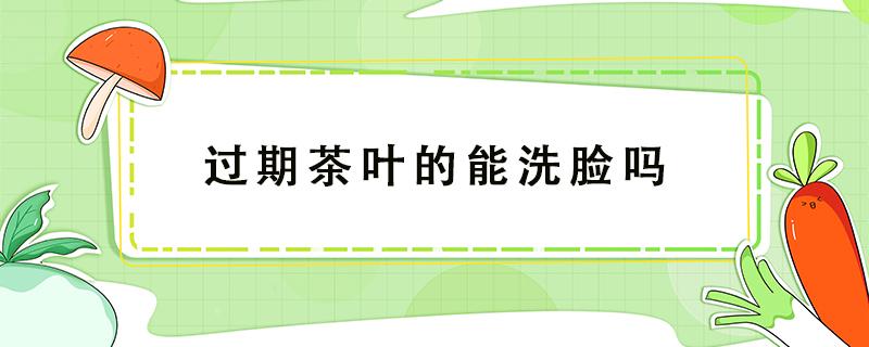 过期茶叶的能洗脸吗 过期的茶叶能洗头吗