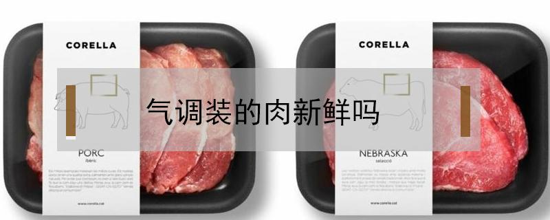 气调装的肉新鲜吗 气调保鲜肉是鲜肉吗