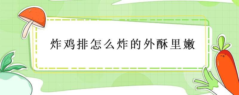 炸鸡排怎么炸的外酥里嫩 炸鸡排怎么炸才又脆又嫩