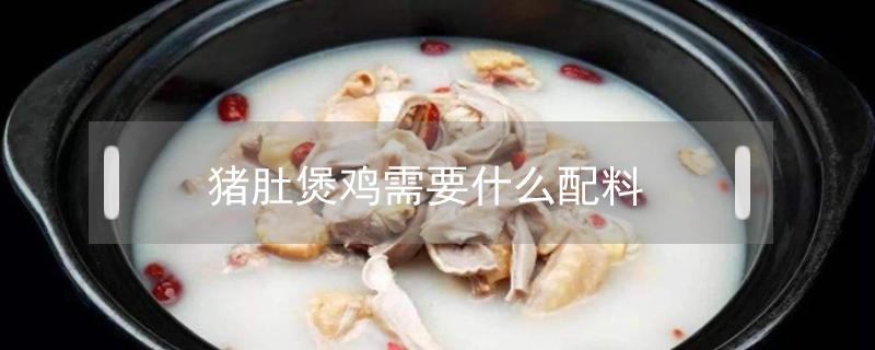 猪肚煲鸡需要什么配料（猪肚煲鸡要放什么食材）