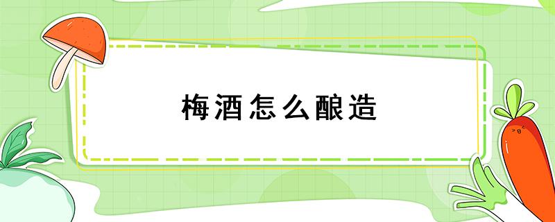 梅酒怎么酿造 梅酒制作方法