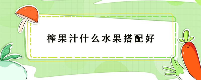 榨果汁什么水果搭配好 什么水果加什么水果榨汁好喝