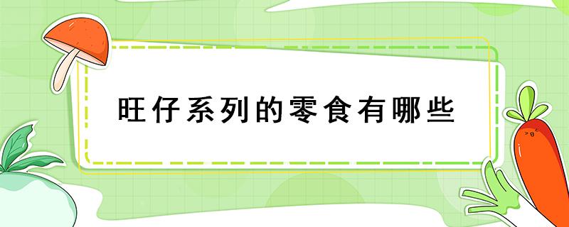 旺仔系列的零食有哪些 旺仔牌子还有什么零食