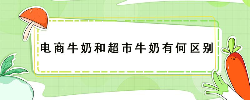 电商牛奶和超市牛奶有何区别（电商牛奶和超市牛奶有何区别包装）