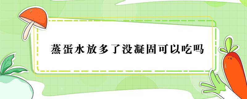 蒸蛋水放多了没凝固可以吃吗 蒸水蛋不凝固能吃吗