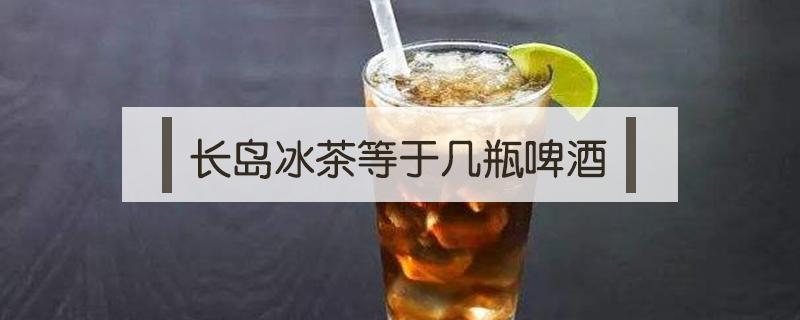 长岛冰茶等于几瓶啤酒