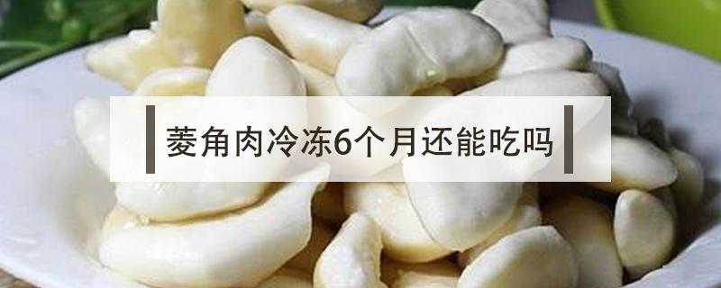 菱角肉冷冻6个月还能吃吗 菱角放了一个月多还能吃吗