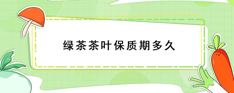 绿茶茶叶保质期多久 绿茶茶叶保质期多久?