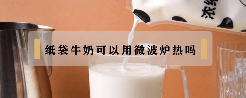 纸袋牛奶可以用微波炉热吗（纸袋的牛奶可以用微波炉热吗）