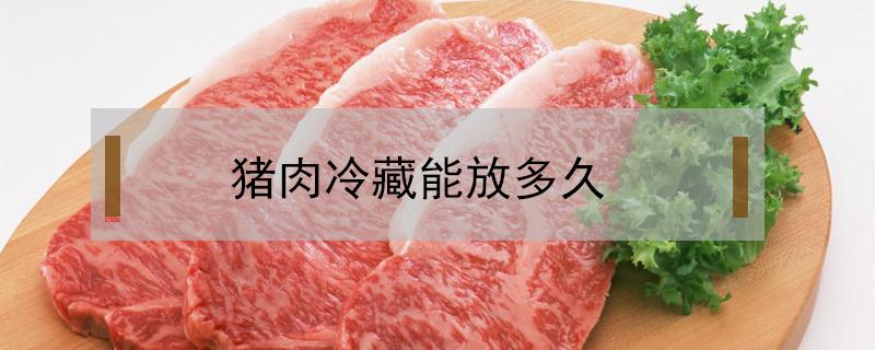 猪肉冷藏能放多久 解冻的猪肉冷藏能放多久