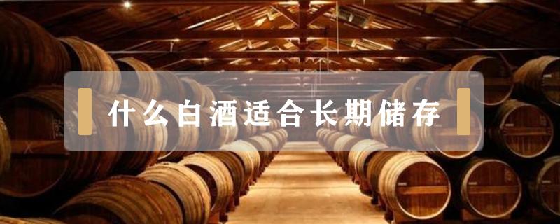 什么白酒适合长期储存（什么白酒适合长期储存吗）