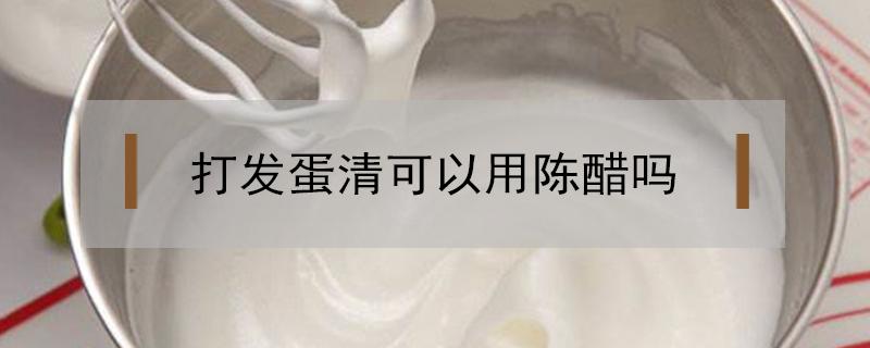 打发蛋清可以用陈醋吗（蛋清放醋可以打发吗）