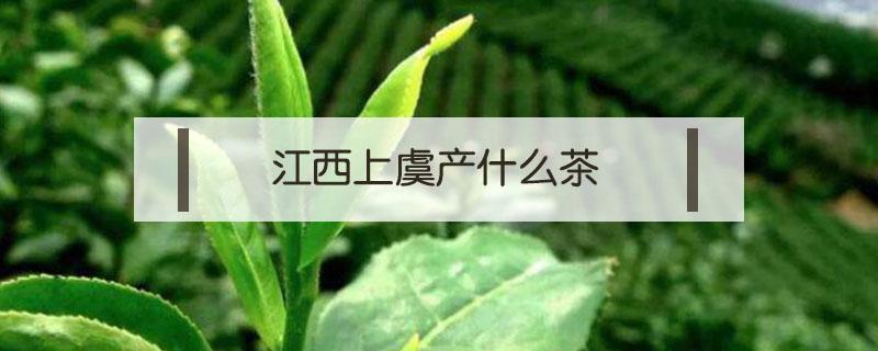 江西上虞产什么茶 上虞产茶叶吗