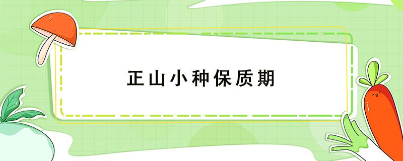 正山小种保质期（正山小种保质期过了能喝吗）