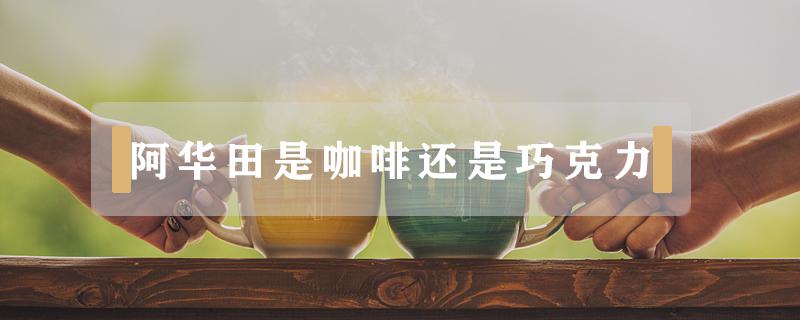 阿华田是咖啡还是巧克力（阿华田是奶茶还是巧克力）