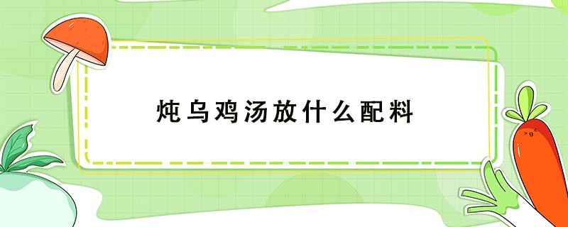 炖乌鸡汤放什么配料