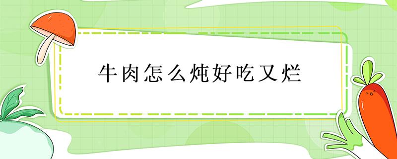 牛肉怎么炖好吃又烂 牛肉怎么炖好吃又烂视频