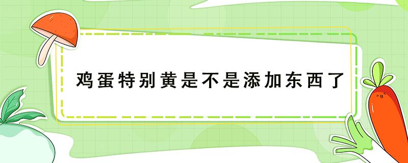 鸡蛋特别黄是不是添加东西了（蛋黄发黄是加了什么东西）