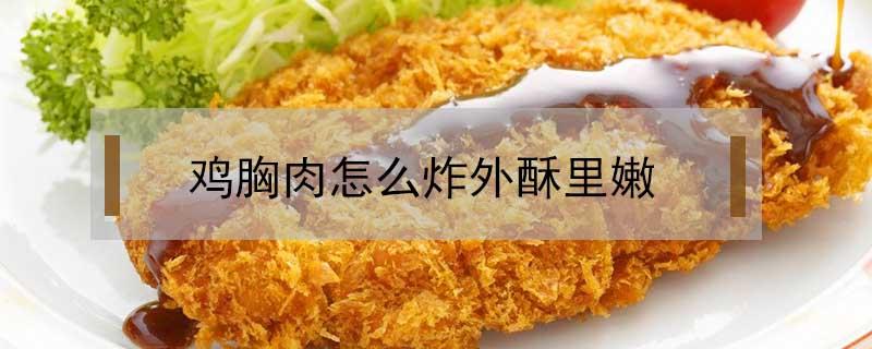 鸡胸肉怎么炸外酥里嫩（鸡胸肉怎么炸外酥里嫩窍门）