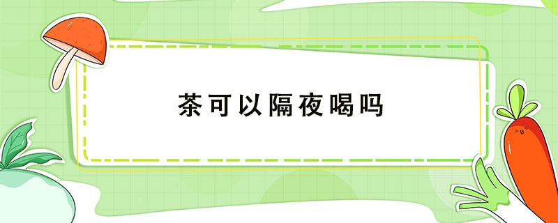 茶可以隔夜喝吗 水果茶可以隔夜喝吗