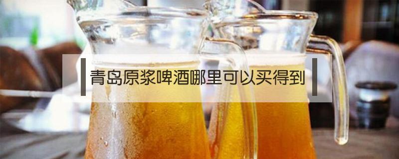 青岛原浆啤酒哪里可以买得到 青岛原浆啤酒哪里可以买得到 成都