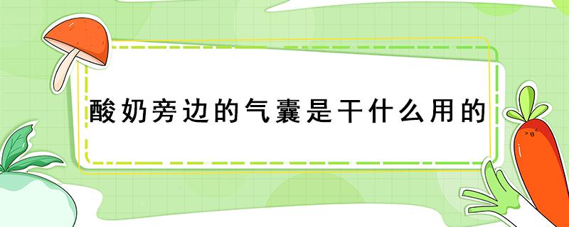 酸奶旁边的气囊是干什么用的 酸奶的袋子边缘带个气囊是什么用处