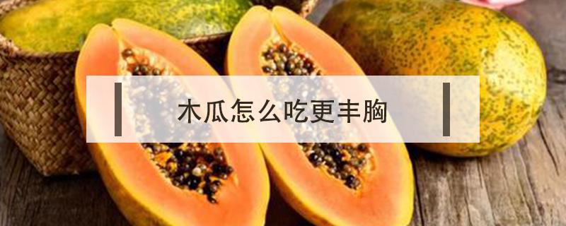 木瓜怎么吃更丰胸（木瓜怎么吃更丰胸视频）