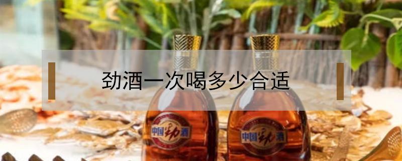 劲酒一次喝多少合适 劲酒一次喝多少好