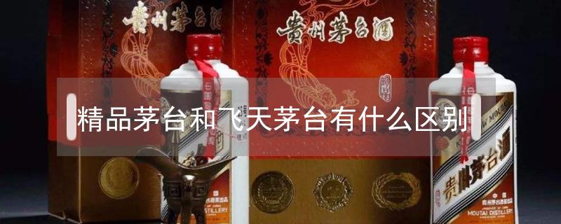 精品茅台和飞天茅台有什么区别（精品茅台酒53度官方指导价格2022）