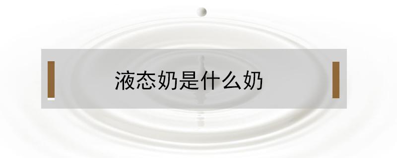 液态奶是什么奶 液态奶是什么奶大人可以喝吗