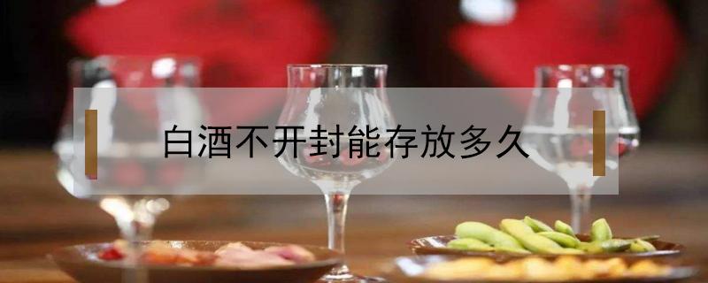 白酒不开封能存放多久