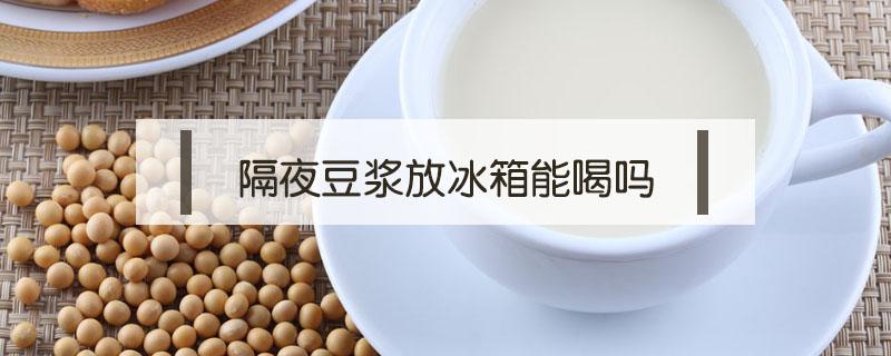 隔夜豆浆放冰箱能喝吗 豆浆隔夜放冰箱可以喝吗