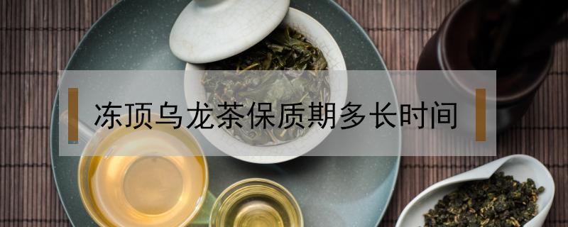 冻顶乌龙茶保质期多长时间（冻顶乌龙茶保质期限）