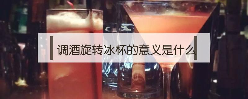 调酒旋转冰杯的意义是什么 调酒旋转冰块