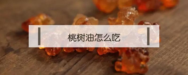 桃树油怎么吃 桃树油怎么吃作用与功效