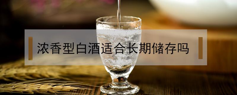 浓香型白酒适合长期储存吗 五粮液浓香型白酒适合长期储存吗